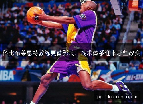 科比布莱恩特教练更替影响，战术体系迎来哪些改变