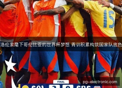 洛伦索麾下哥伦比亚的世界杯梦想 青训积累构筑国家队底色 洛伦索麾下哥伦比亚的世界杯梦想 青训积累构筑国家队底色